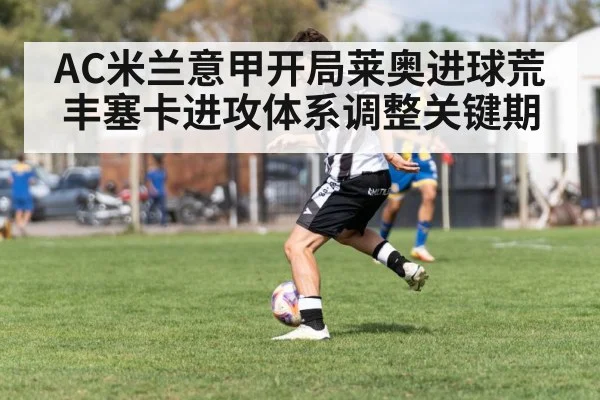 AC米兰意甲开局莱奥进球荒丰塞卡进攻体系调整关键期 - kaiyun
