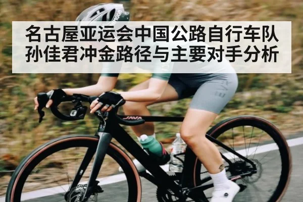名古屋亚运会中国公路自行车队孙佳君冲金路径与主要对手分析 | kaiyun