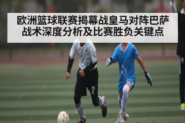 欧洲篮球联赛揭幕战皇马对阵巴萨战术深度分析及比赛胜负关键点 | kaiyun