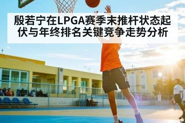 殷若宁在LPGA赛季末推杆状态起伏与年终排名关键竞争走势分析 | kaiyun