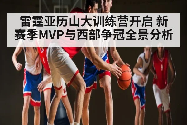 雷霆亚历山大训练营开启 新赛季MVP与西部争冠全景分析 | kaiyun
