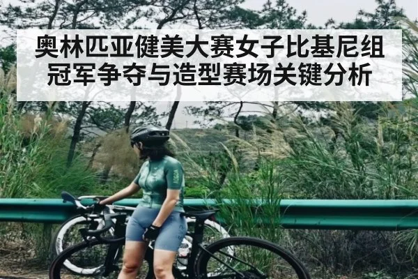 奥林匹亚健美大赛女子比基尼组冠军争夺与造型赛场关键分析 | kaiyun