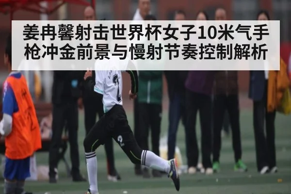 姜冉馨射击世界杯女子10米气手枪冲金前景与慢射节奏控制解析 | kaiyun