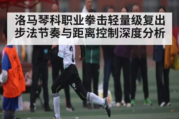 洛马琴科职业拳击轻量级复出 步法节奏与距离控制深度分析 | kaiyun