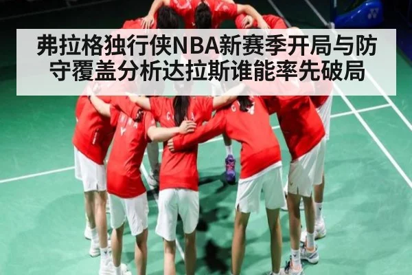 弗拉格独行侠NBA新赛季开局与防守覆盖分析达拉斯谁能率先破局 | kaiyun