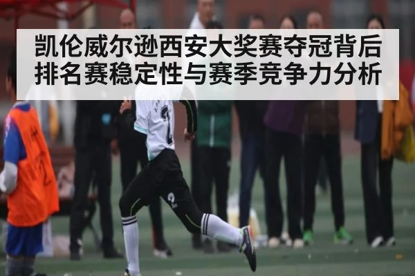 凯伦威尔逊西安大奖赛夺冠背后排名赛稳定性与赛季竞争力分析 | kaiyun