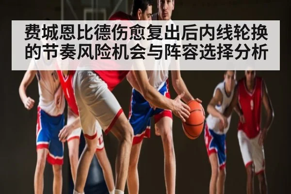 费城恩比德伤愈复出后内线轮换的节奏风险机会与阵容选择分析